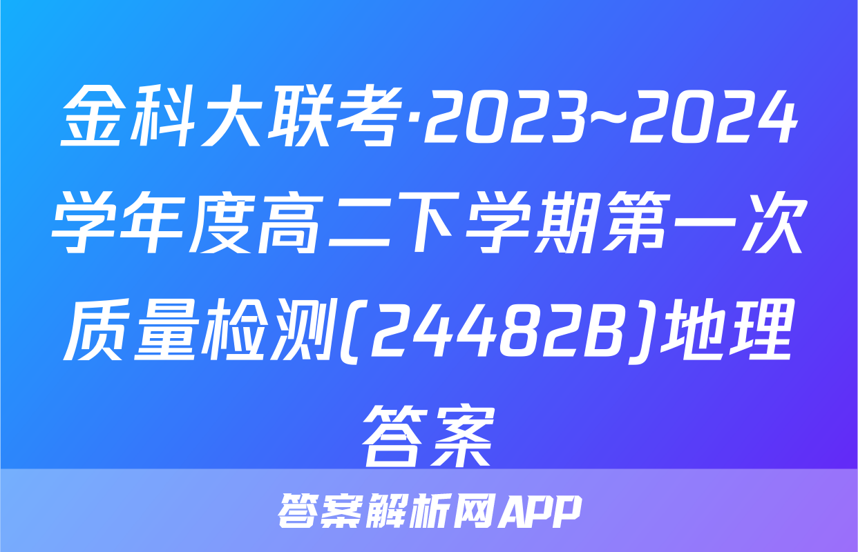 金科大联考·2023~2024学年度高二下学期第一次质量检测(24482B)地理答案