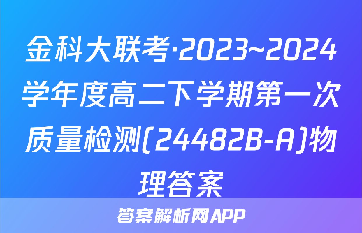 金科大联考·2023~2024学年度高二下学期第一次质量检测(24482B-A)物理答案