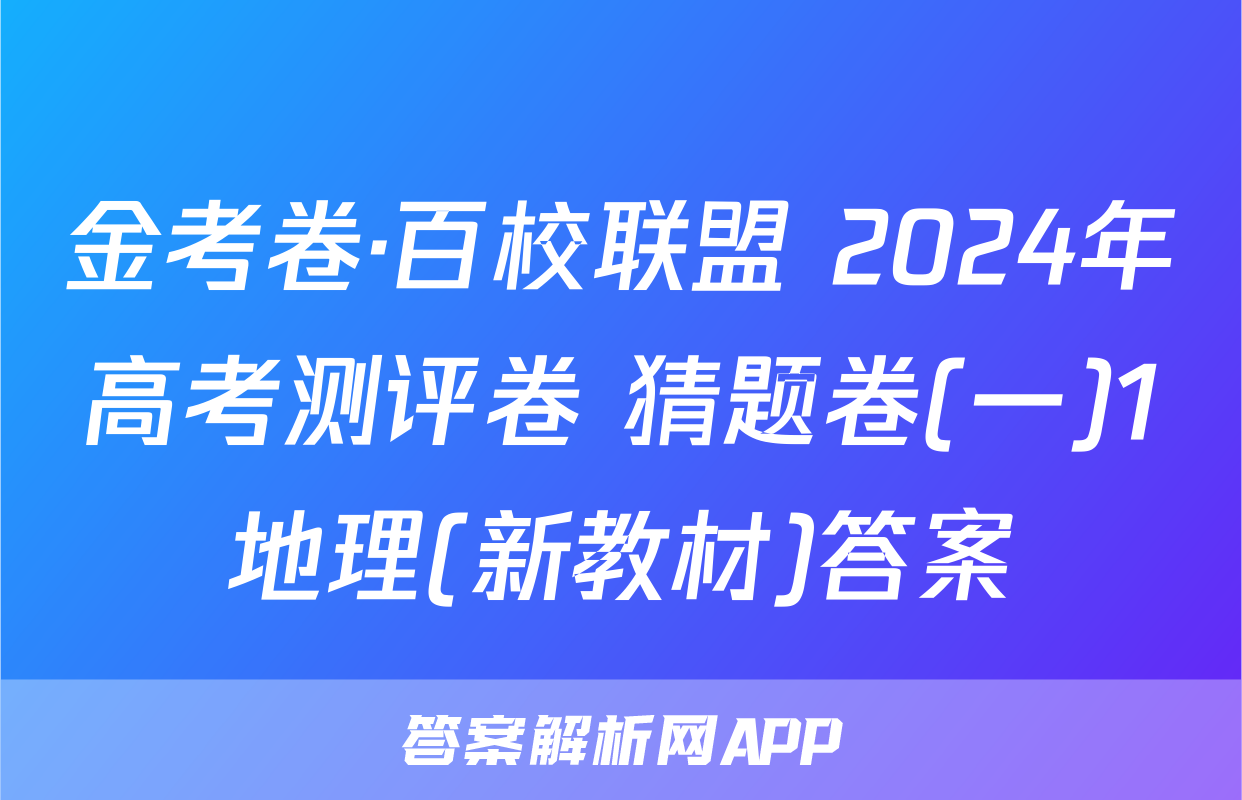 金考卷·百校联盟 2024年高考测评卷 猜题卷(一)1地理(新教材)答案