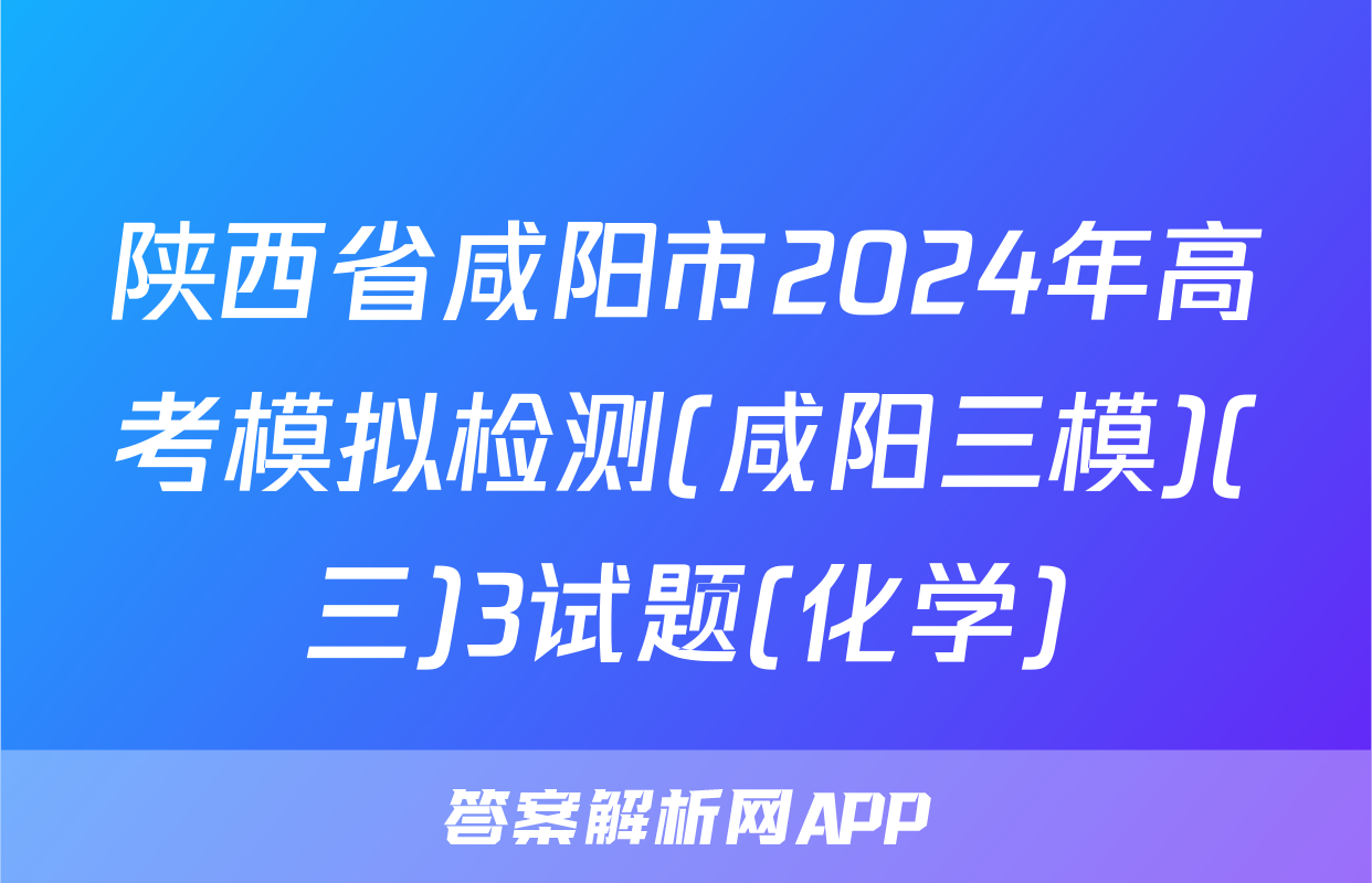 陕西省咸阳市2024年高考模拟检测(咸阳三模)(三)3试题(化学)