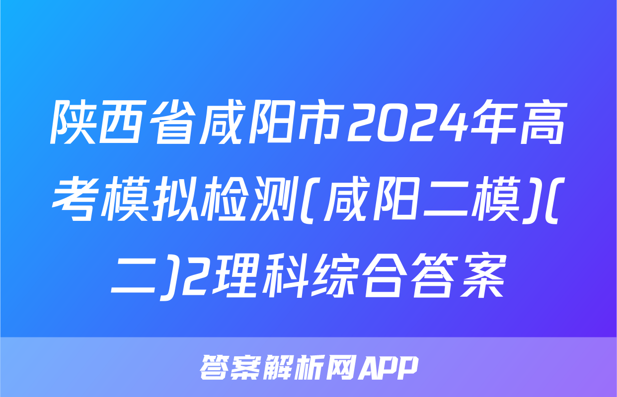 陕西省咸阳市2024年高考模拟检测(咸阳二模)(二)2理科综合答案