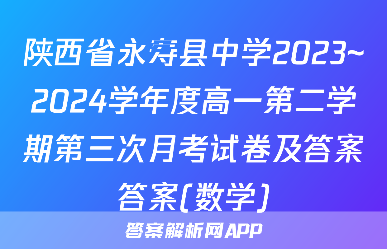 陕西省永寿县中学2023~2024学年度高一第二学期第三次月考试卷及答案答案(数学)