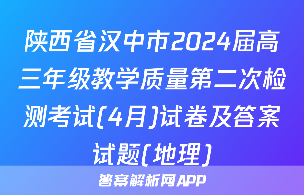 陕西省汉中市2024届高三年级教学质量第二次检测考试(4月)试卷及答案试题(地理)