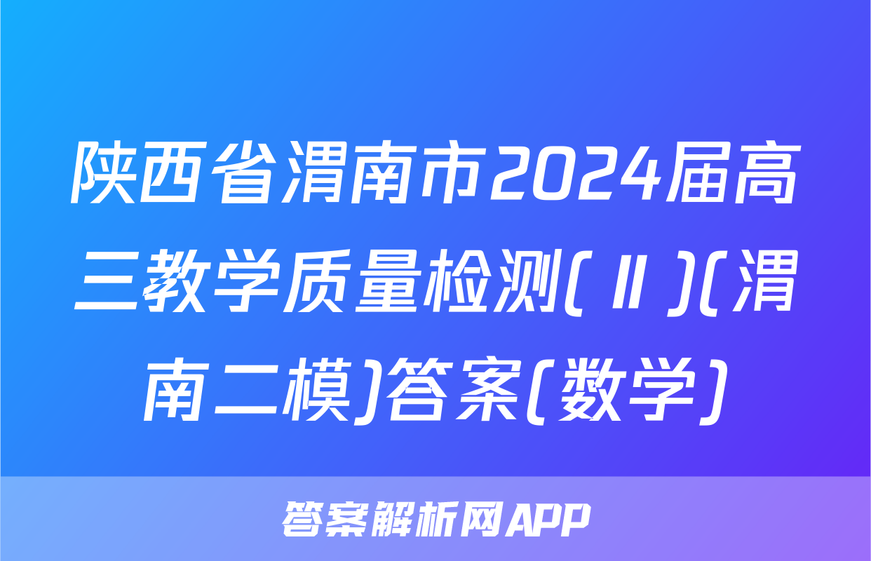陕西省渭南市2024届高三教学质量检测(Ⅱ)(渭南二模)答案(数学)