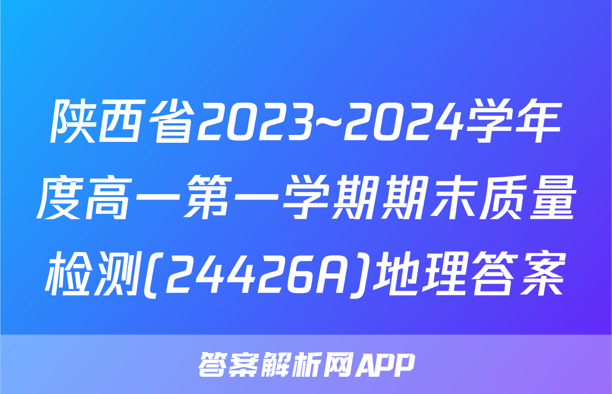 陕西省2023~2024学年度高一第一学期期末质量检测(24426A)地理答案