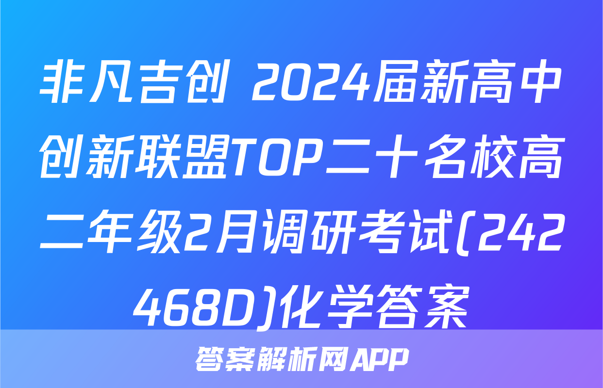 非凡吉创 2024届新高中创新联盟TOP二十名校高二年级2月调研考试(242468D)化学答案