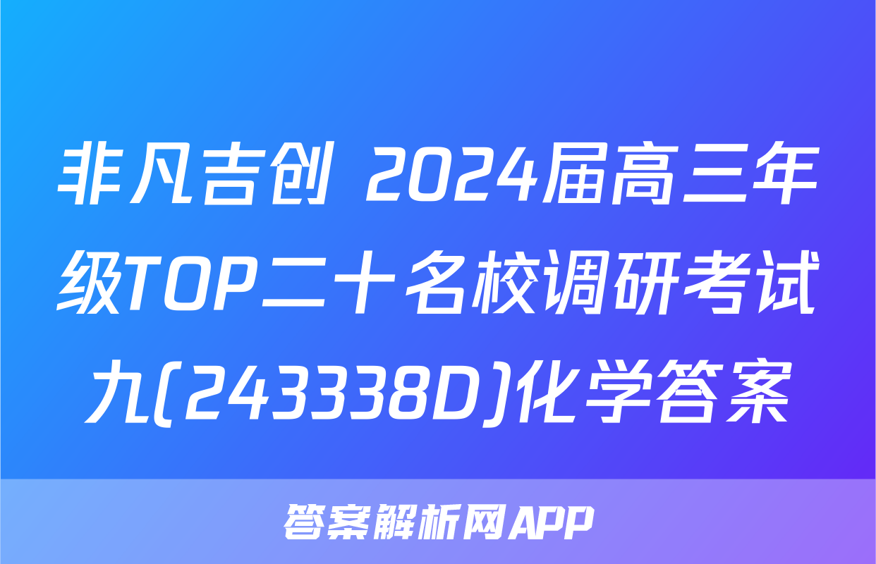 非凡吉创 2024届高三年级TOP二十名校调研考试九(243338D)化学答案