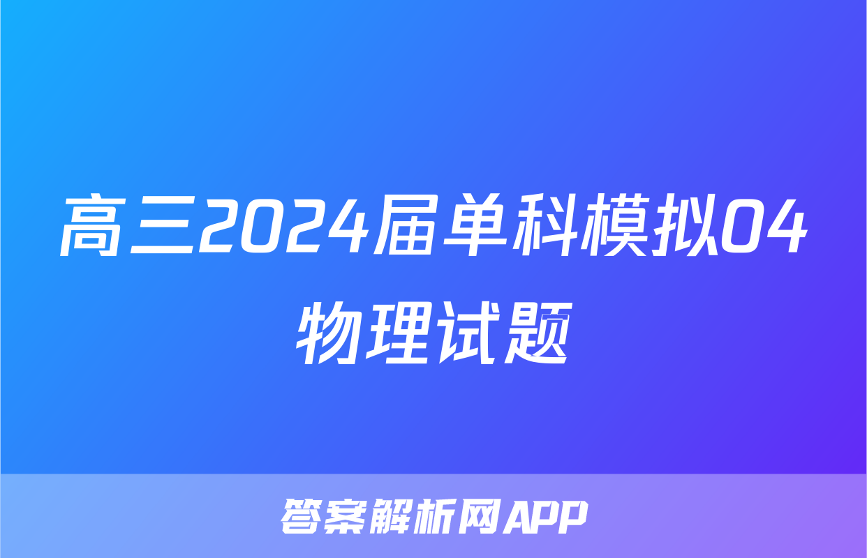 高三2024届单科模拟04物理试题