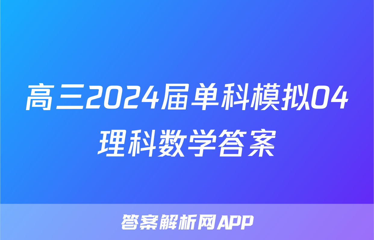 高三2024届单科模拟04理科数学答案