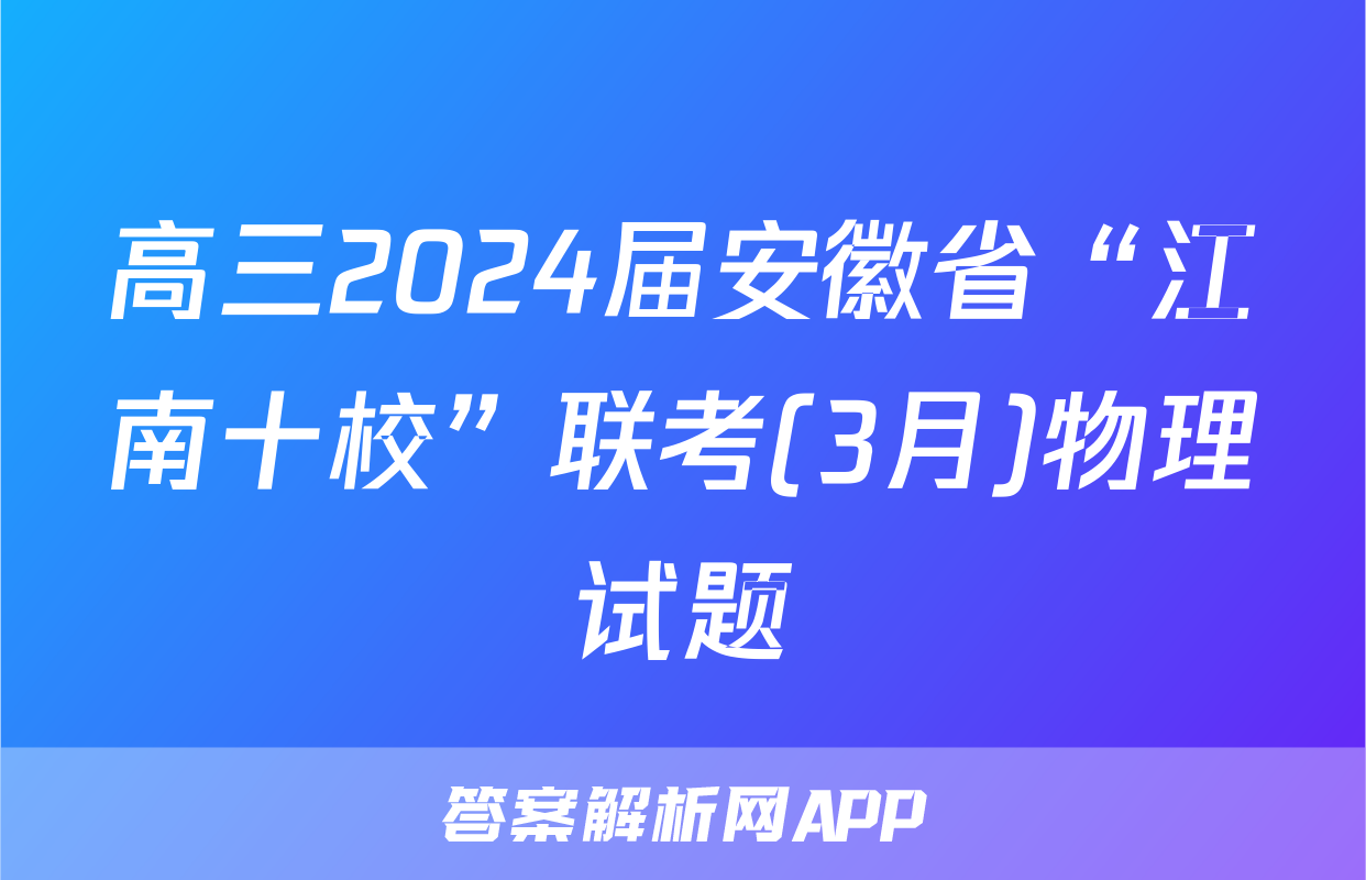 高三2024届安徽省“江南十校”联考(3月)物理试题