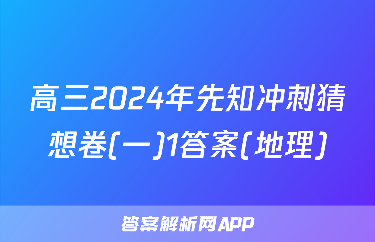 高三2024年先知冲刺猜想卷(一)1答案(地理)