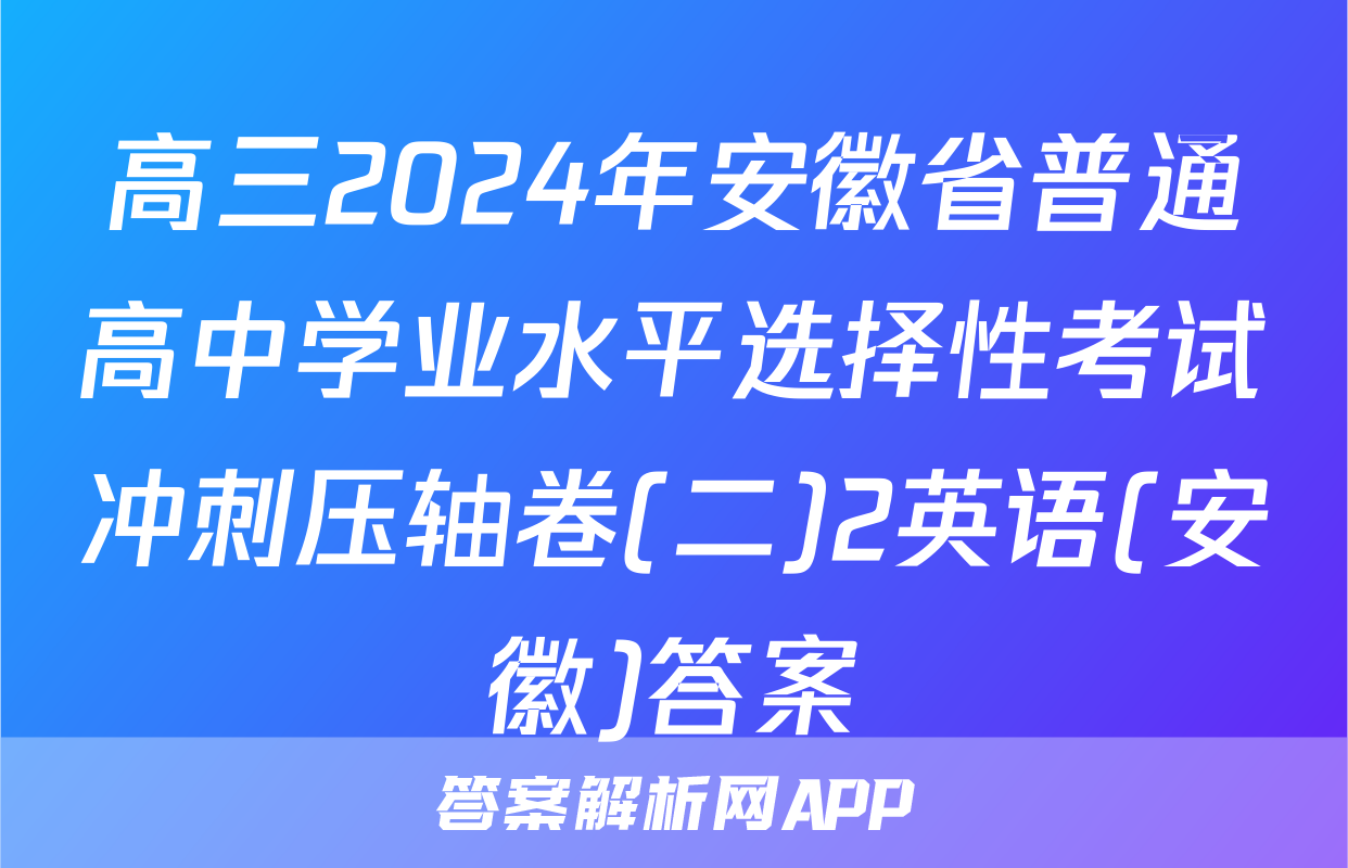 高三2024年安徽省普通高中学业水平选择性考试冲刺压轴卷(二)2英语(安徽)答案