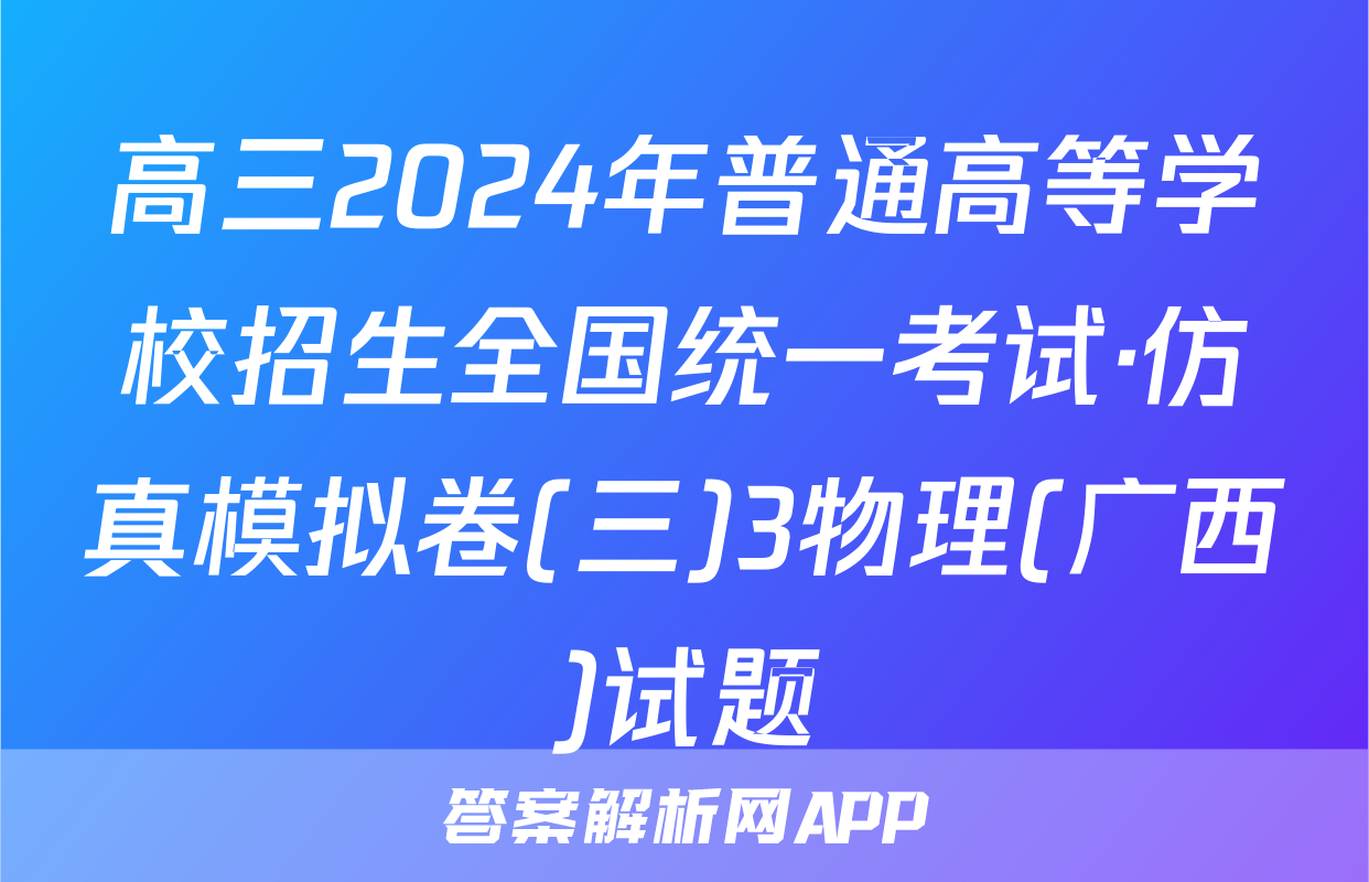 高三2024年普通高等学校招生全国统一考试·仿真模拟卷(三)3物理(广西)试题