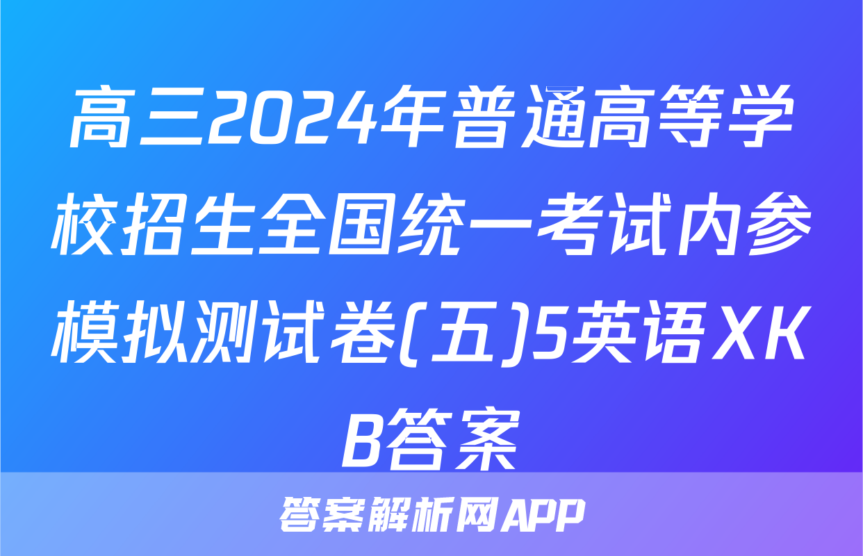 高三2024年普通高等学校招生全国统一考试内参模拟测试卷(五)5英语XKB答案