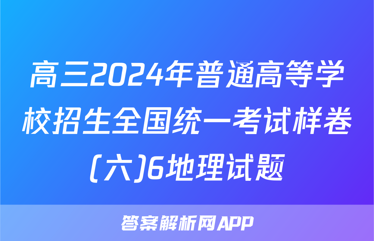 高三2024年普通高等学校招生全国统一考试样卷(六)6地理试题