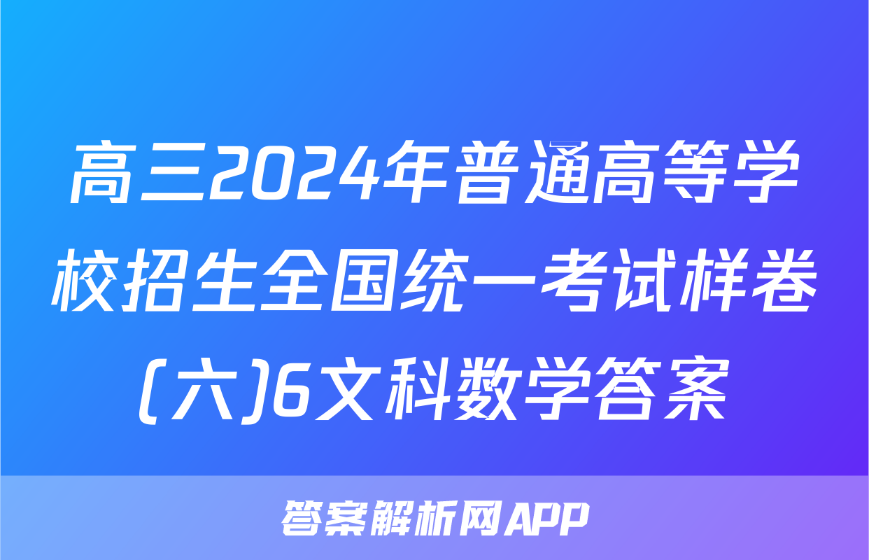 高三2024年普通高等学校招生全国统一考试样卷(六)6文科数学答案
