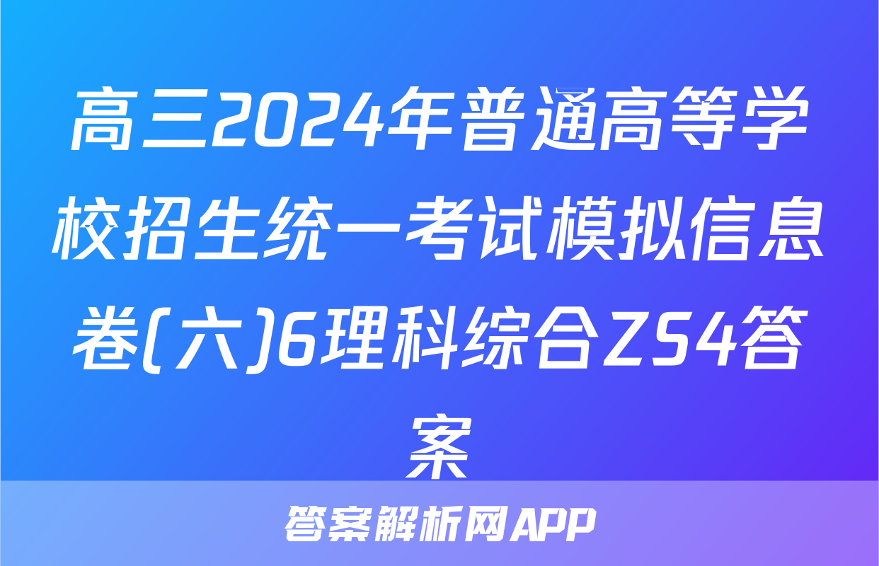 高三2024年普通高等学校招生统一考试模拟信息卷(六)6理科综合ZS4答案