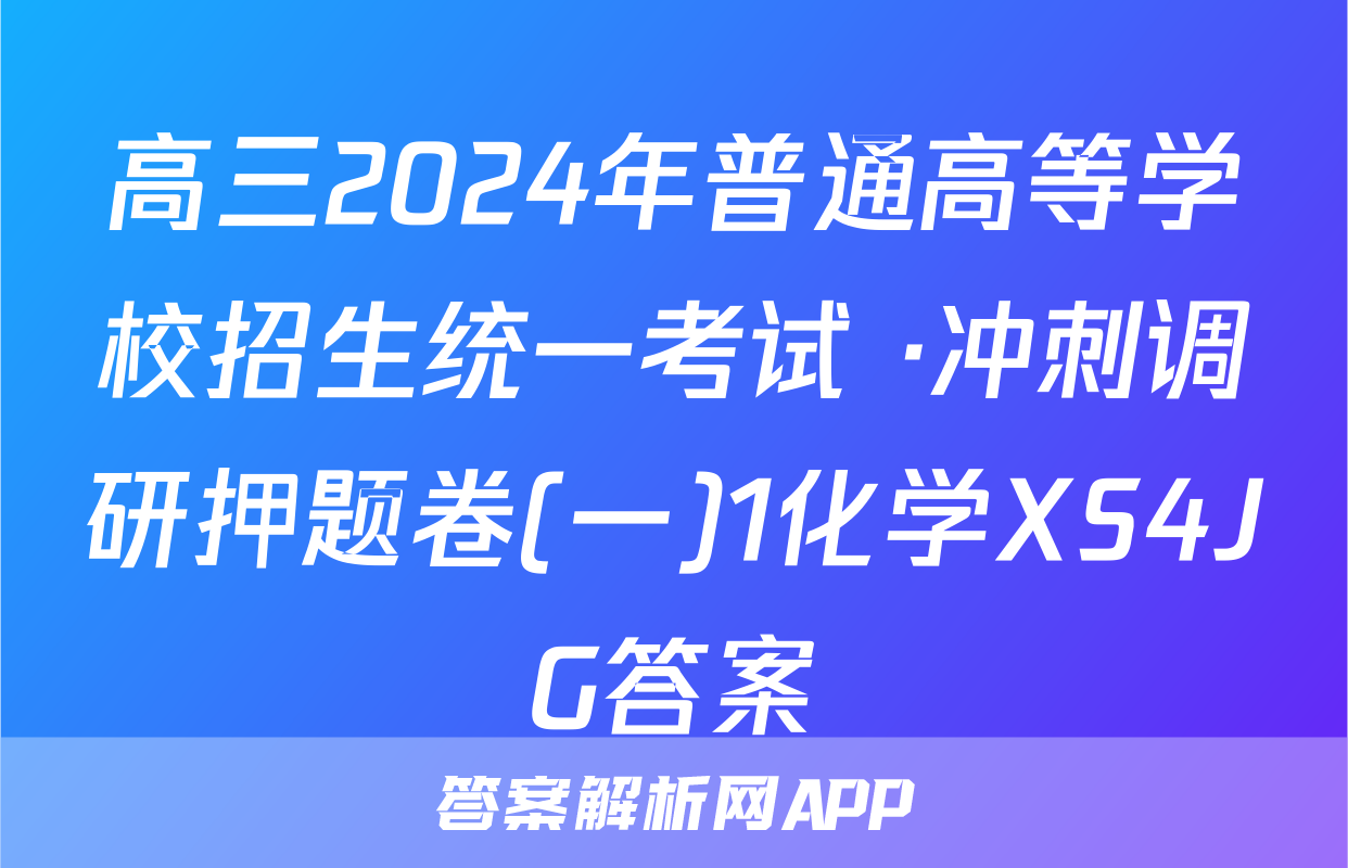 高三2024年普通高等学校招生统一考试 ·冲刺调研押题卷(一)1化学XS4JG答案