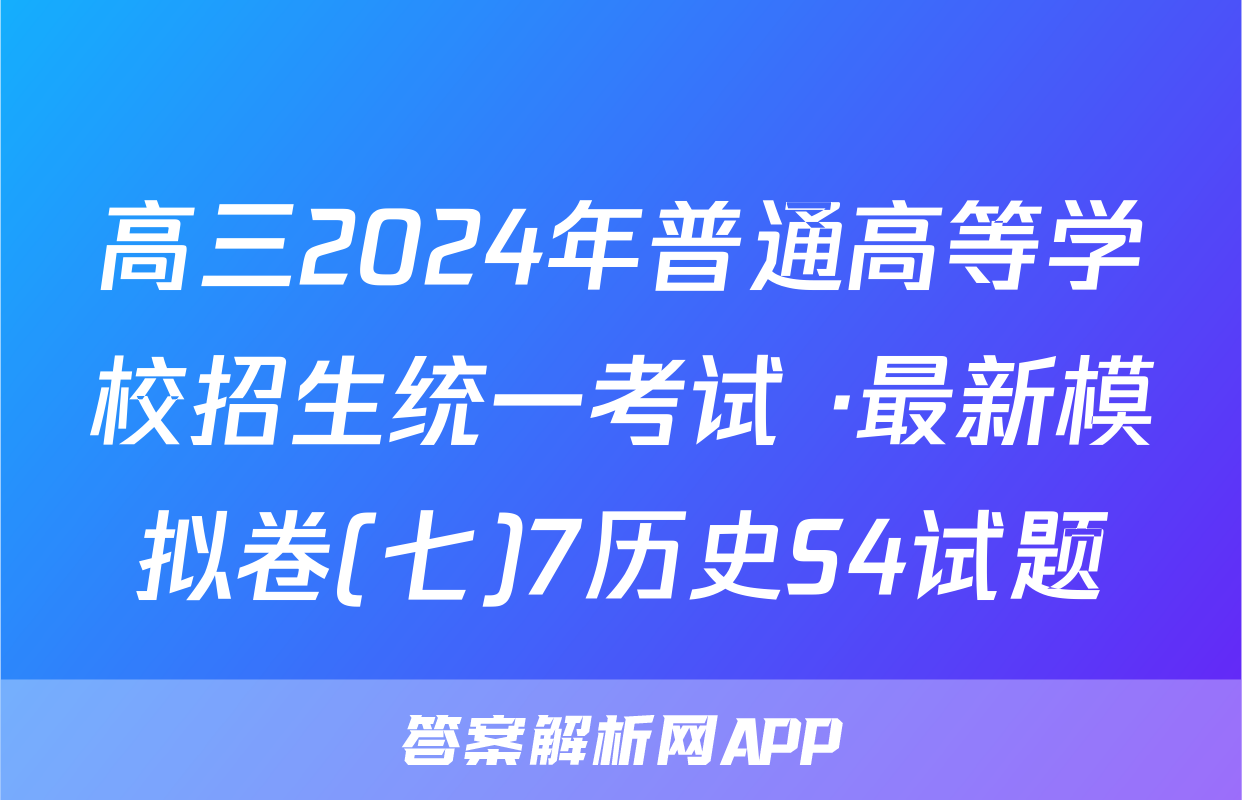 高三2024年普通高等学校招生统一考试 ·最新模拟卷(七)7历史S4试题