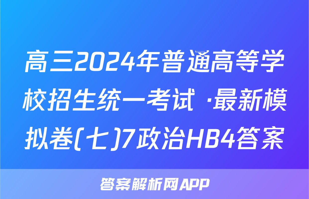 高三2024年普通高等学校招生统一考试 ·最新模拟卷(七)7政治HB4答案