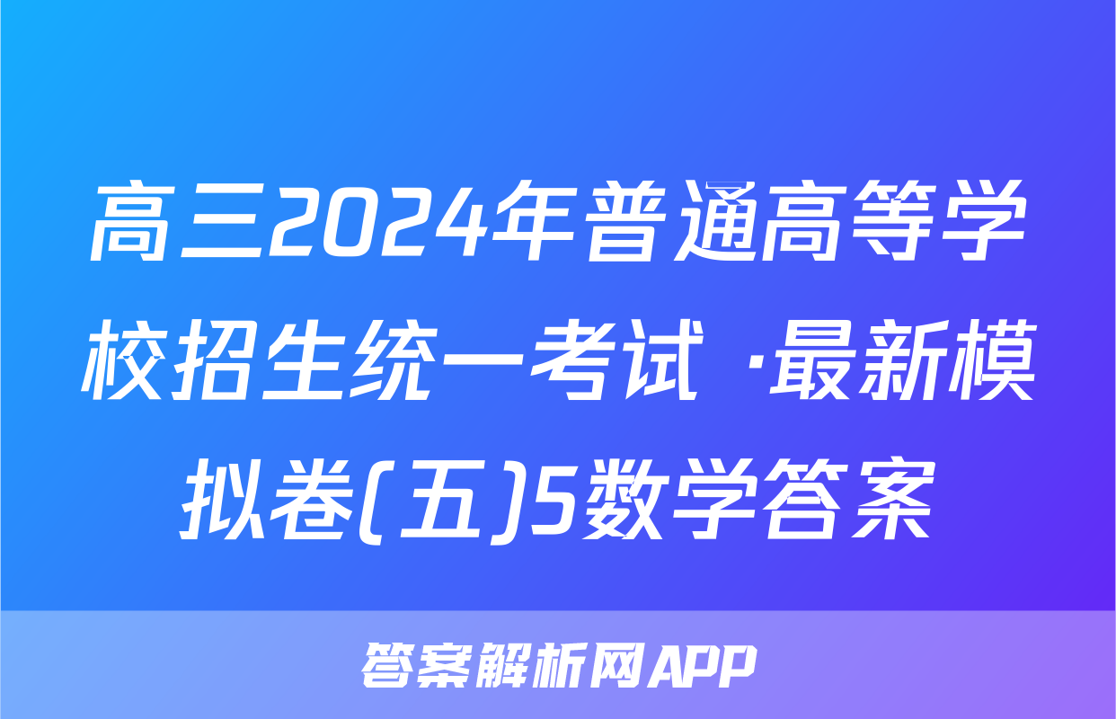 高三2024年普通高等学校招生统一考试 ·最新模拟卷(五)5数学答案