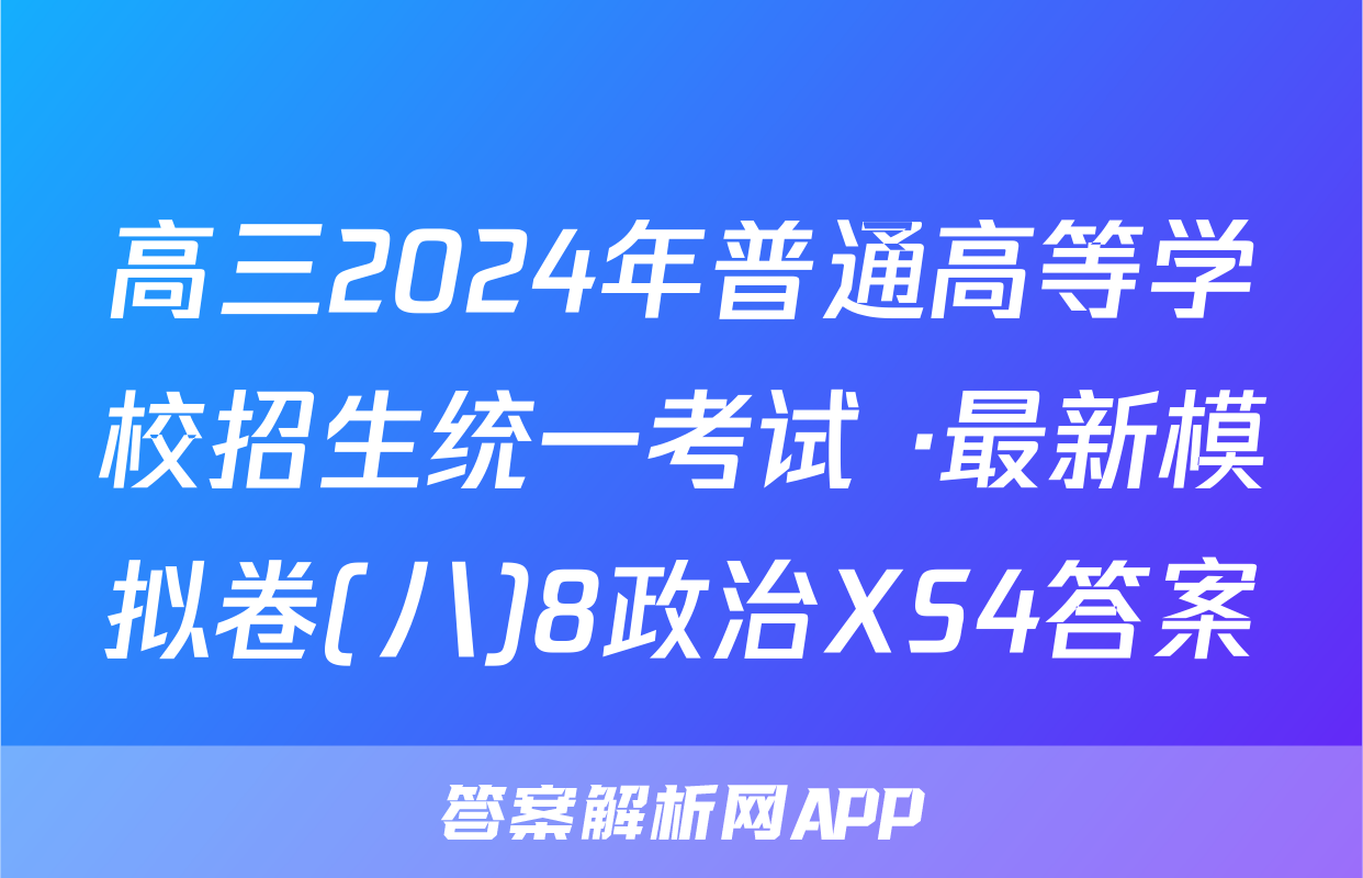 高三2024年普通高等学校招生统一考试 ·最新模拟卷(八)8政治XS4答案
