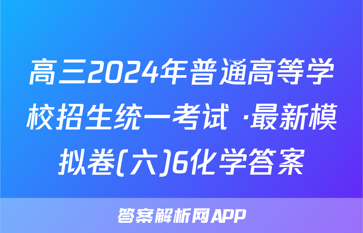 高三2024年普通高等学校招生统一考试 ·最新模拟卷(六)6化学答案