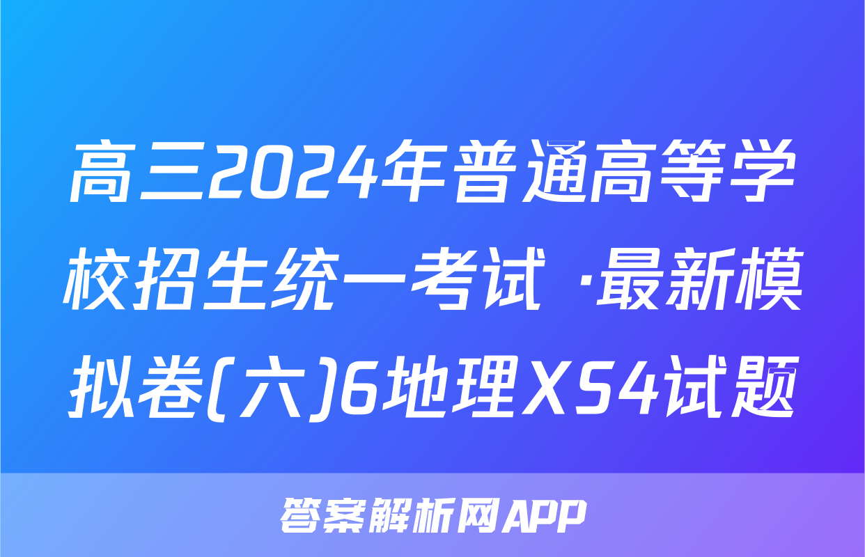 高三2024年普通高等学校招生统一考试 ·最新模拟卷(六)6地理XS4试题