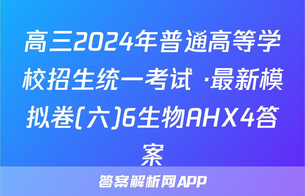 高三2024年普通高等学校招生统一考试 ·最新模拟卷(六)6生物AHX4答案