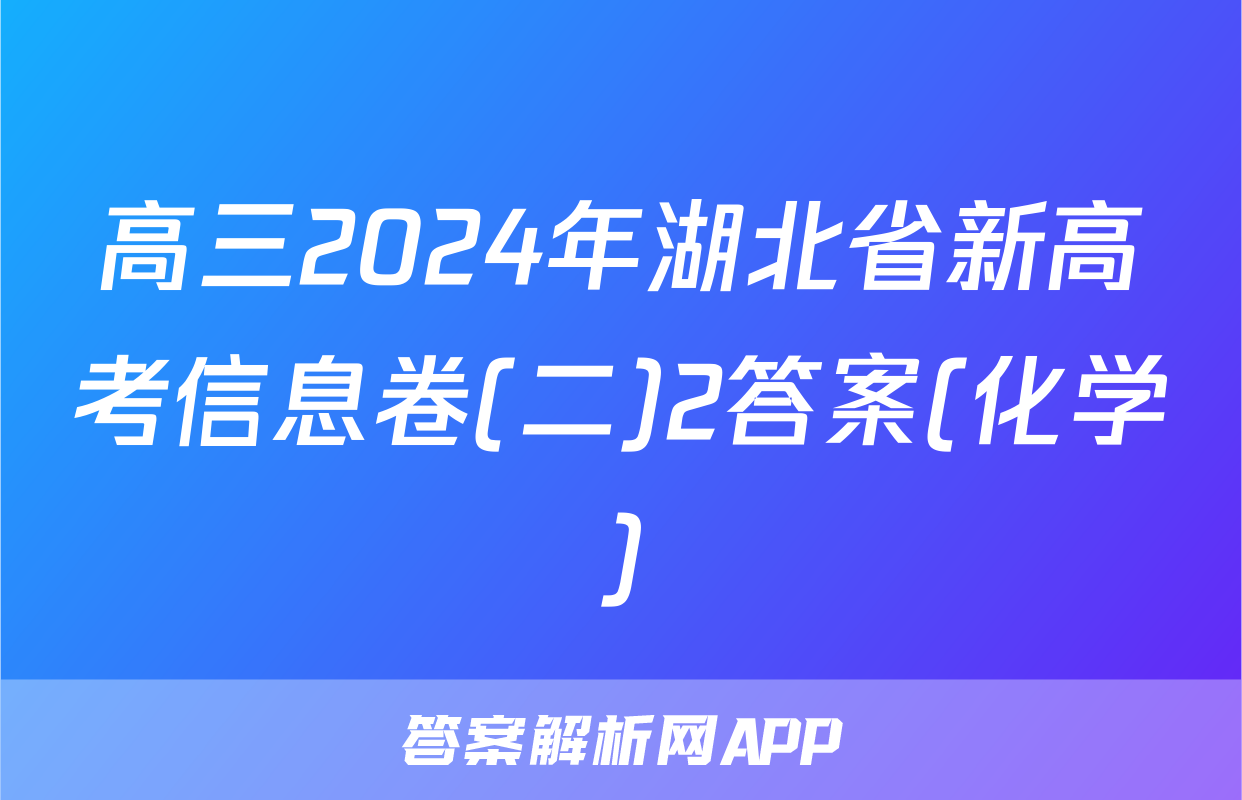 高三2024年湖北省新高考信息卷(二)2答案(化学)