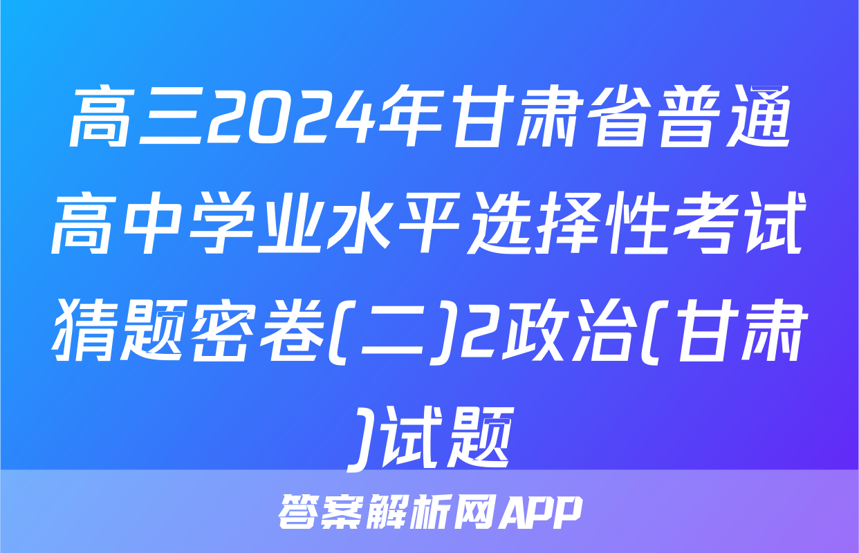 高三2024年甘肃省普通高中学业水平选择性考试猜题密卷(二)2政治(甘肃)试题