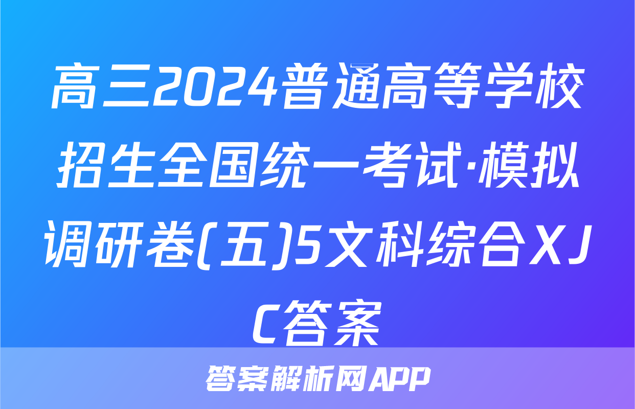 高三2024普通高等学校招生全国统一考试·模拟调研卷(五)5文科综合XJC答案
