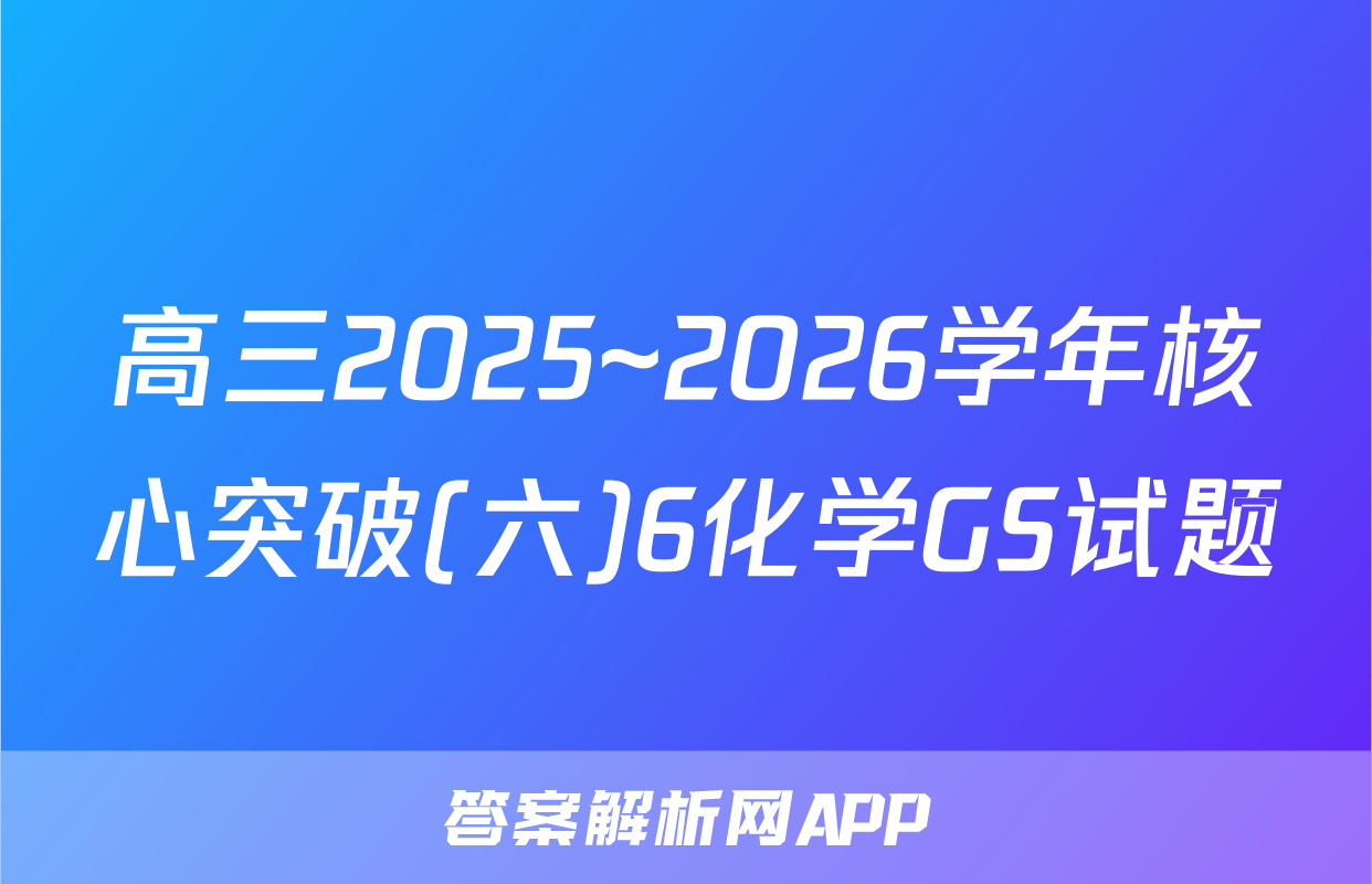 高三2025~2026学年核心突破(六)6化学GS试题