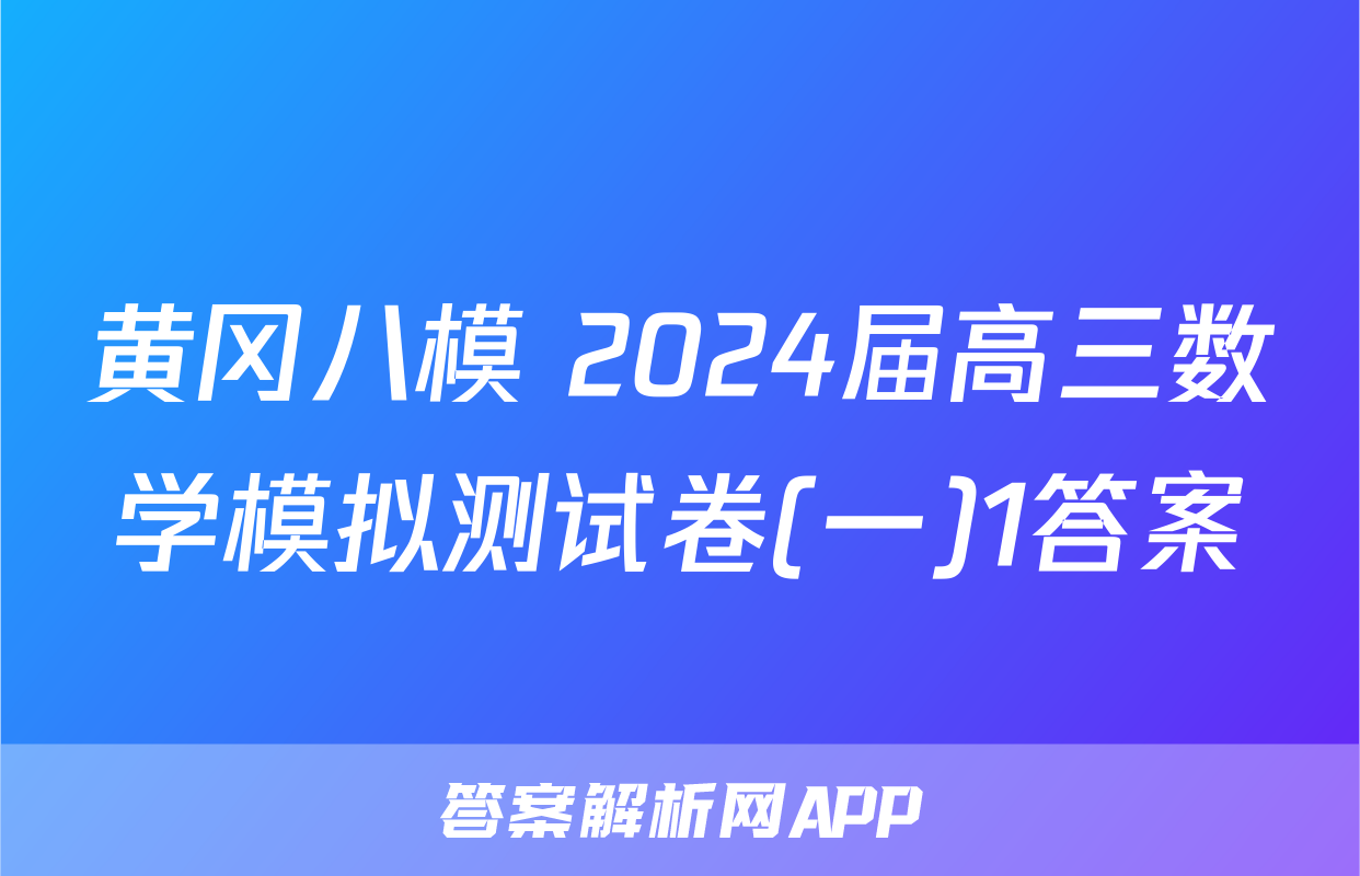 黄冈八模 2024届高三数学模拟测试卷(一)1答案