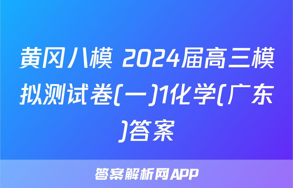 黄冈八模 2024届高三模拟测试卷(一)1化学(广东)答案