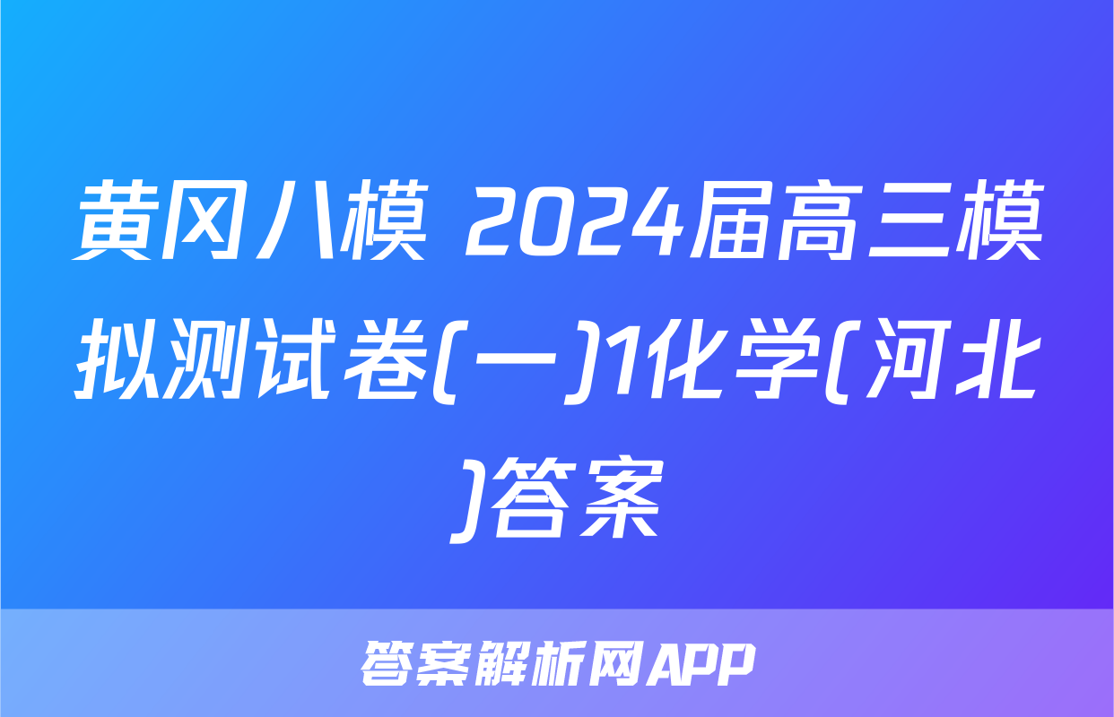 黄冈八模 2024届高三模拟测试卷(一)1化学(河北)答案