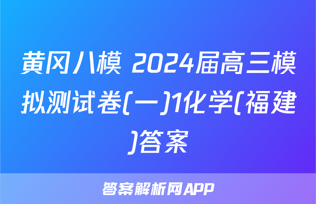 黄冈八模 2024届高三模拟测试卷(一)1化学(福建)答案