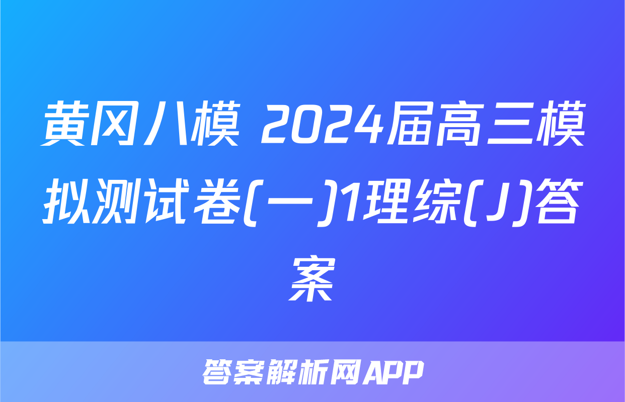 黄冈八模 2024届高三模拟测试卷(一)1理综(J)答案
