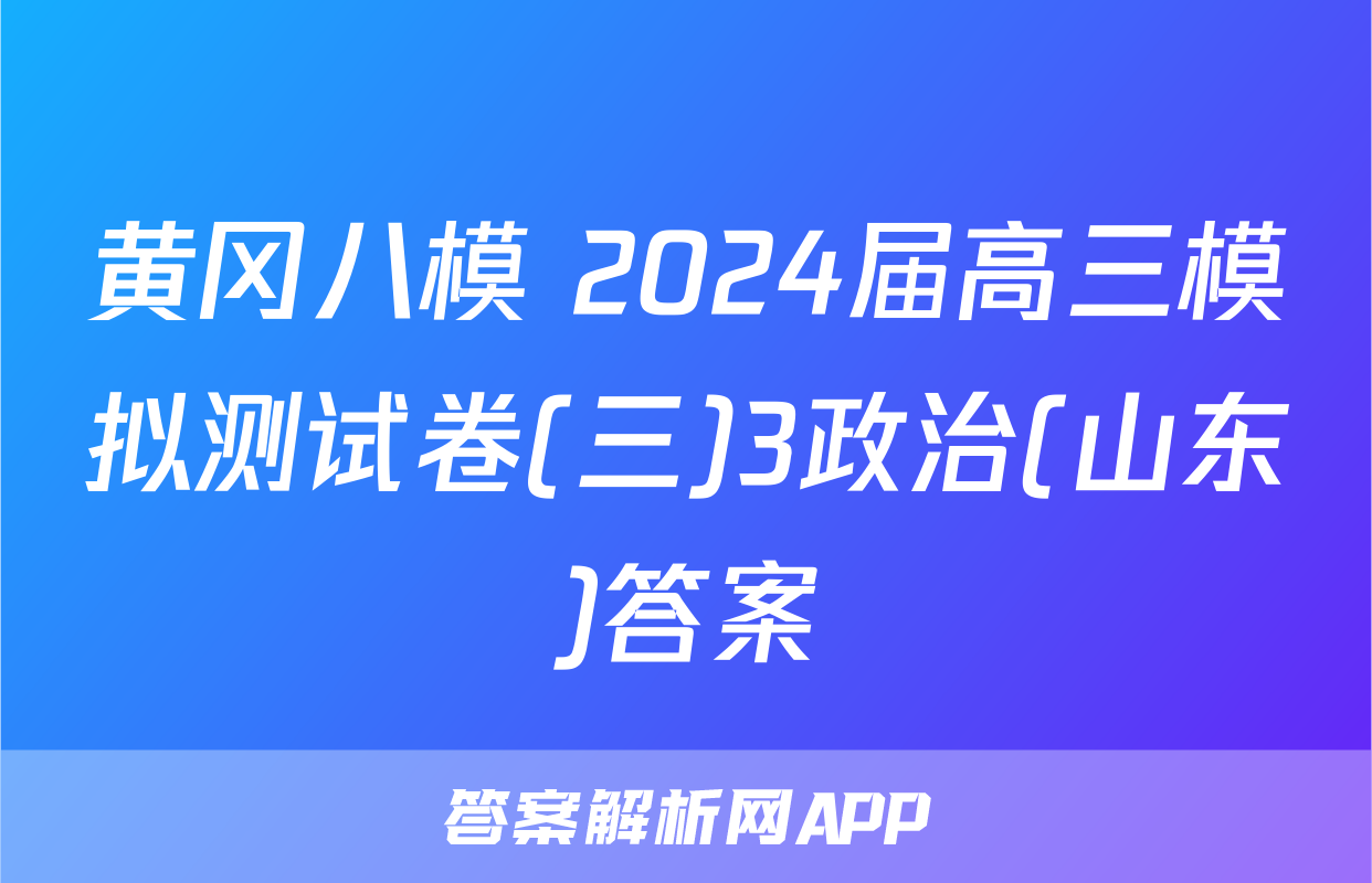 黄冈八模 2024届高三模拟测试卷(三)3政治(山东)答案