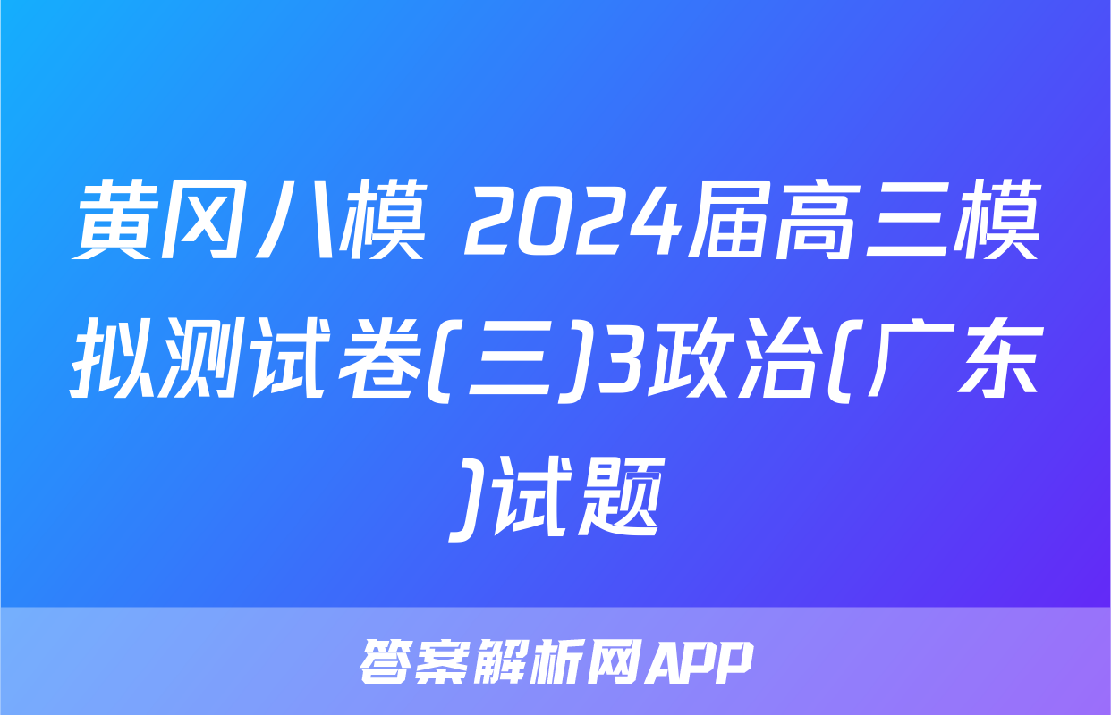黄冈八模 2024届高三模拟测试卷(三)3政治(广东)试题