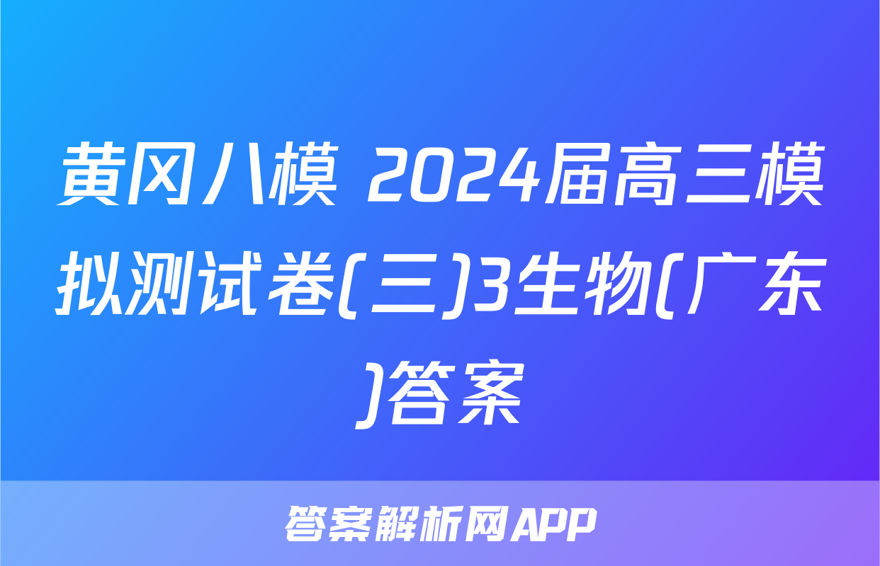 黄冈八模 2024届高三模拟测试卷(三)3生物(广东)答案