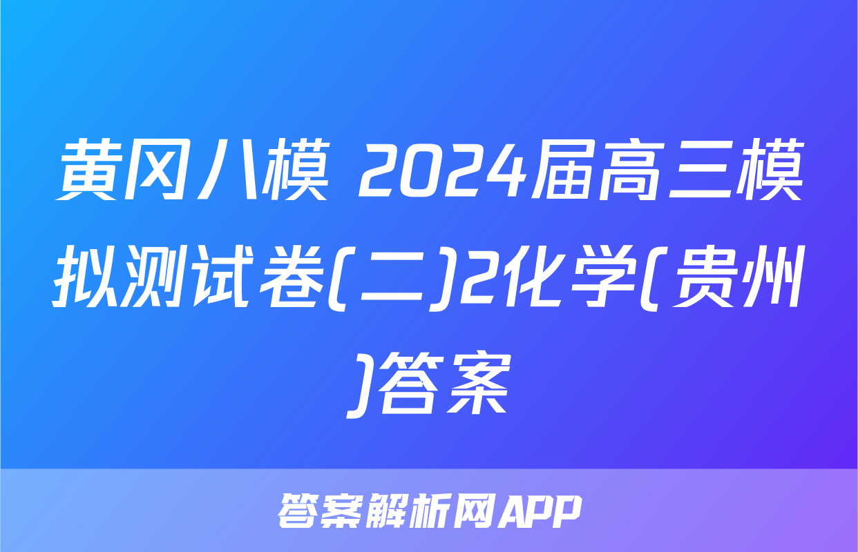 黄冈八模 2024届高三模拟测试卷(二)2化学(贵州)答案