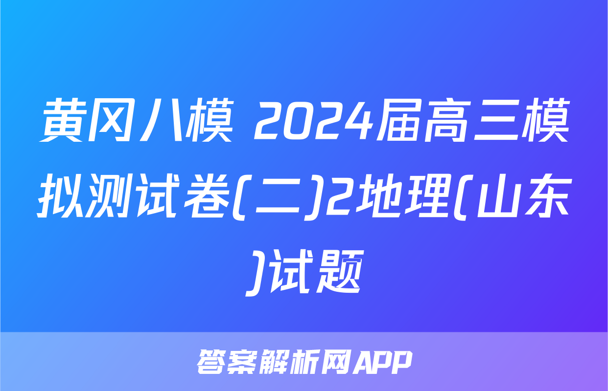 黄冈八模 2024届高三模拟测试卷(二)2地理(山东)试题