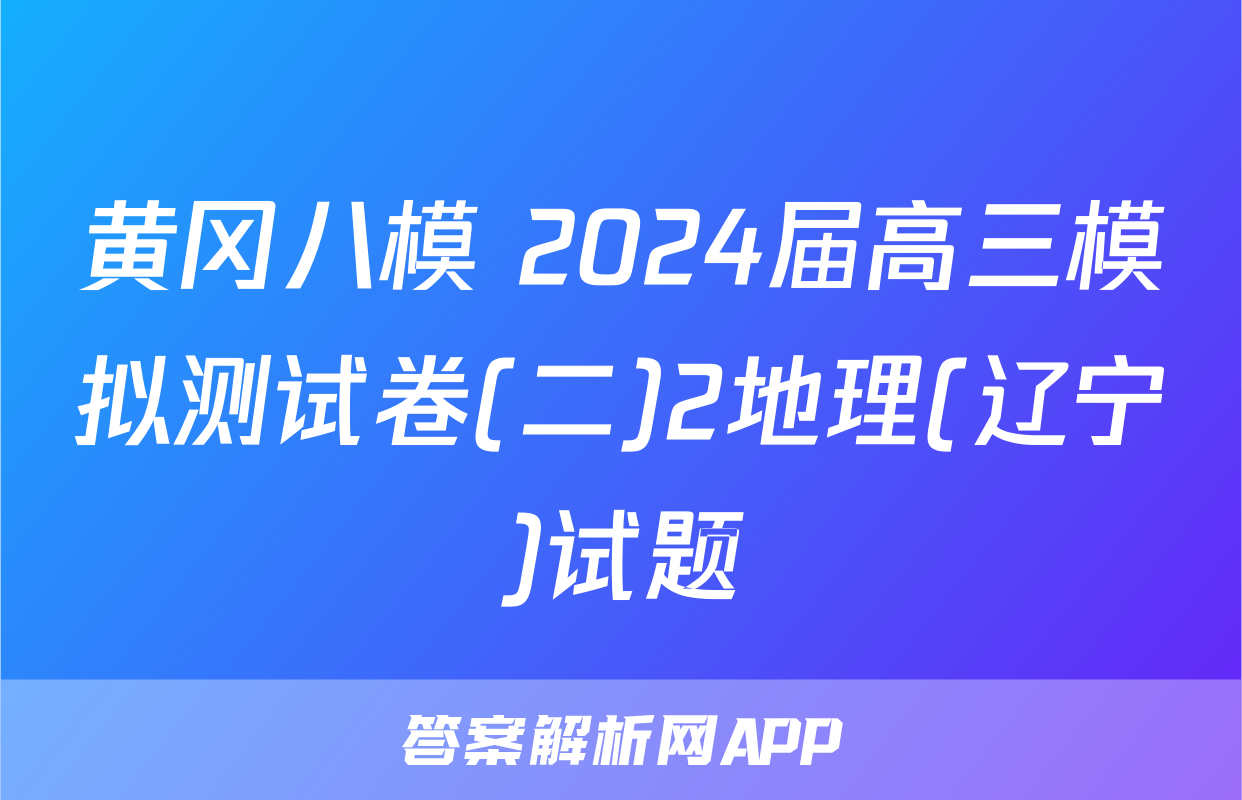 黄冈八模 2024届高三模拟测试卷(二)2地理(辽宁)试题