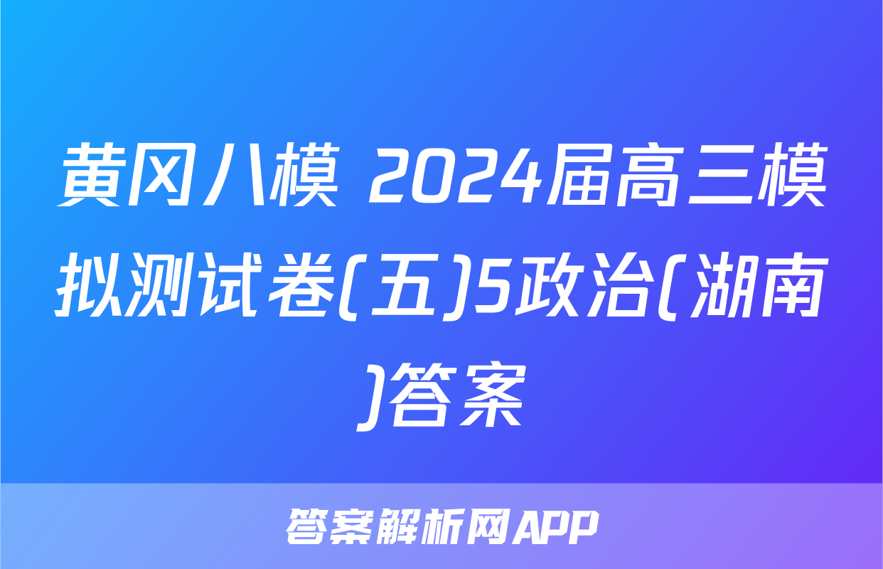 黄冈八模 2024届高三模拟测试卷(五)5政治(湖南)答案