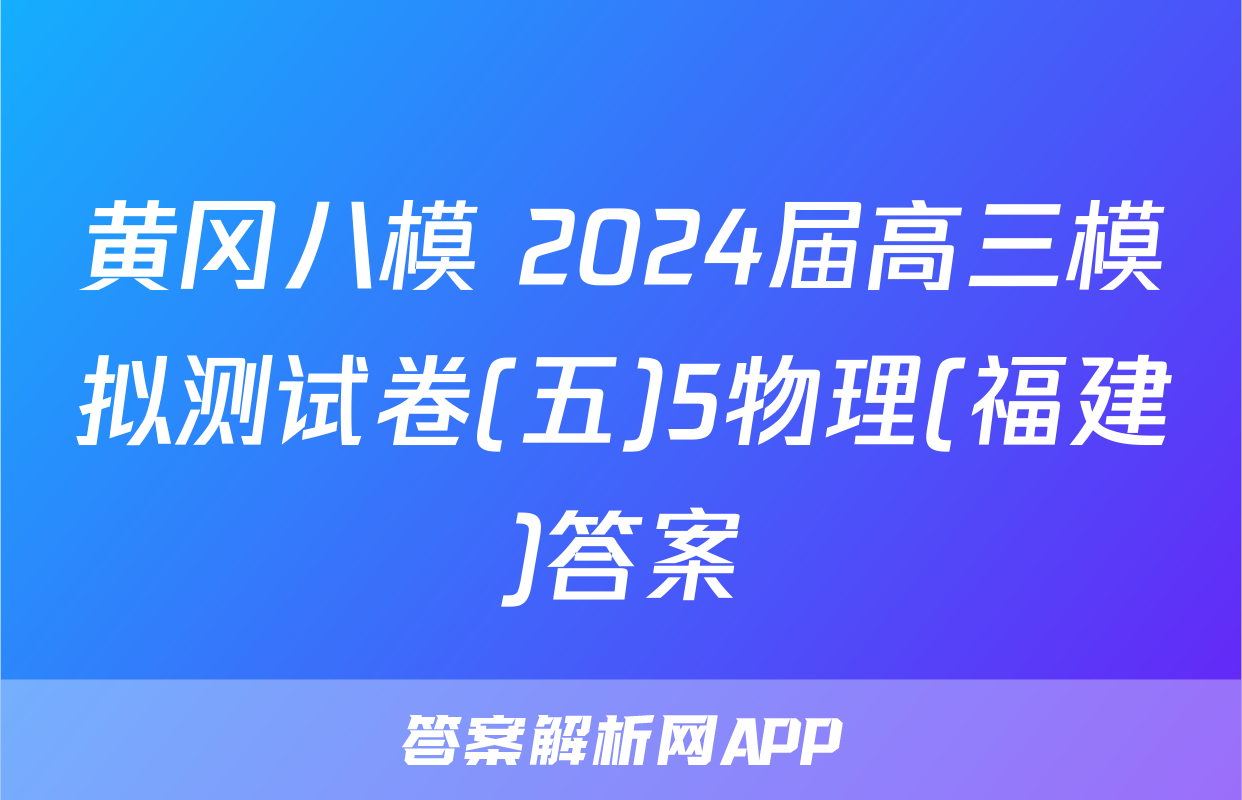 黄冈八模 2024届高三模拟测试卷(五)5物理(福建)答案