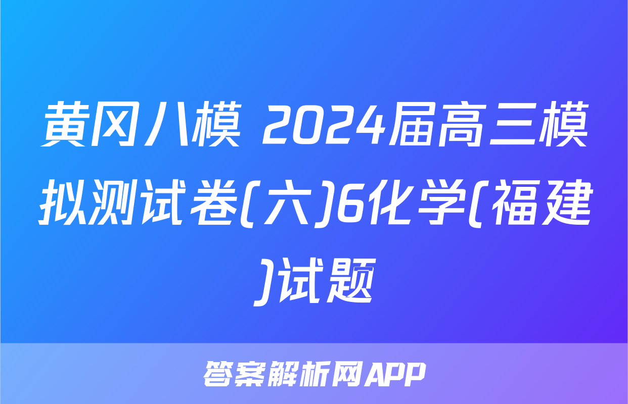 黄冈八模 2024届高三模拟测试卷(六)6化学(福建)试题
