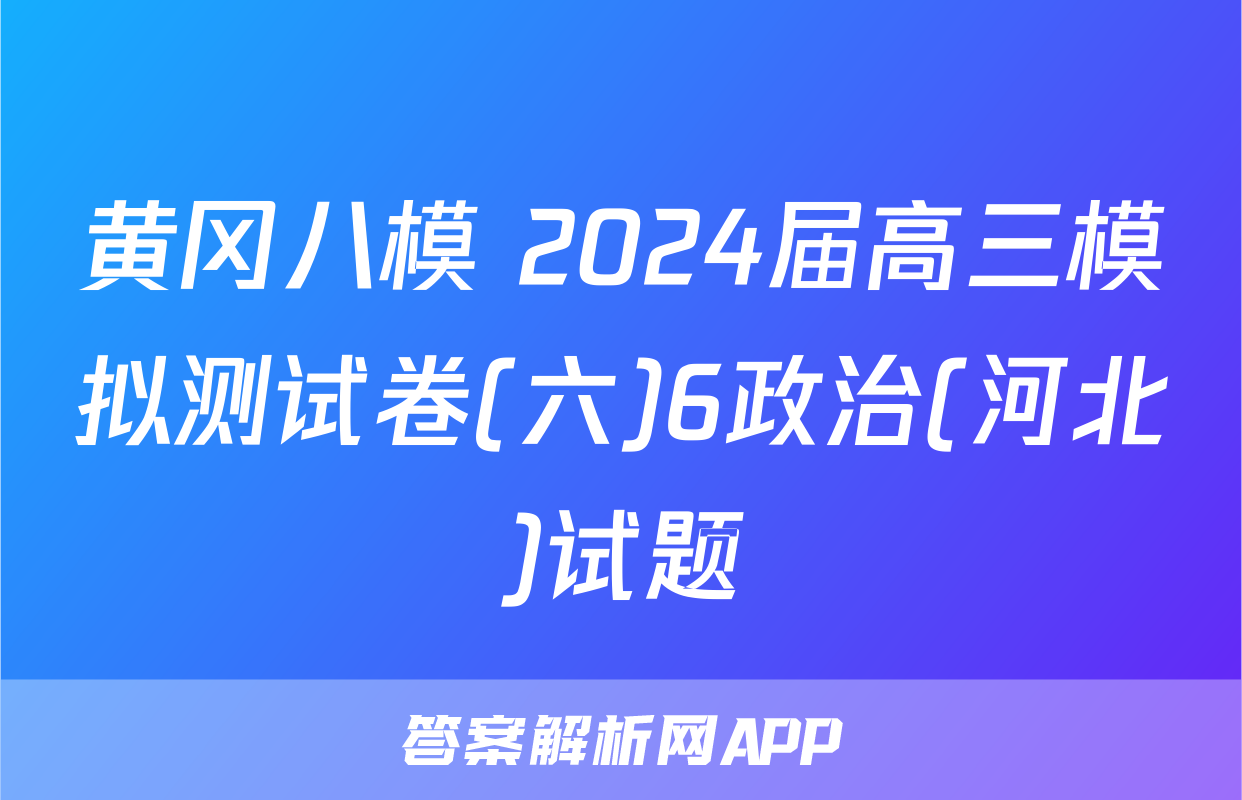 黄冈八模 2024届高三模拟测试卷(六)6政治(河北)试题