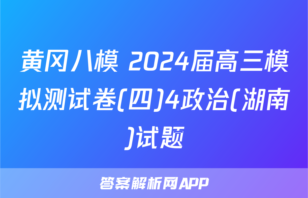 黄冈八模 2024届高三模拟测试卷(四)4政治(湖南)试题