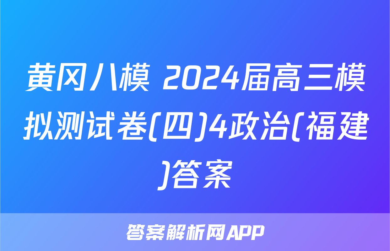黄冈八模 2024届高三模拟测试卷(四)4政治(福建)答案